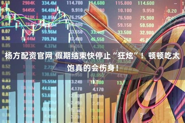 杨方配资官网 假期结束快停止“狂炫”！顿顿吃太饱真的会伤身！