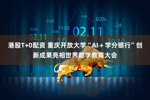 港股T+0配资 重庆开放大学“AI＋学分银行”创新成果亮相世界数字教育大会