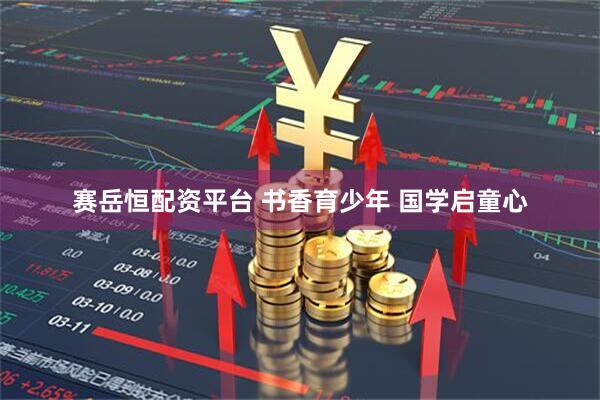 赛岳恒配资平台 书香育少年 国学启童心