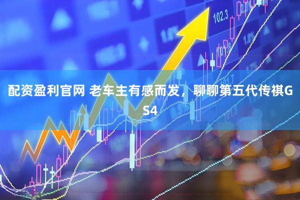 配资盈利官网 老车主有感而发，聊聊第五代传祺GS4