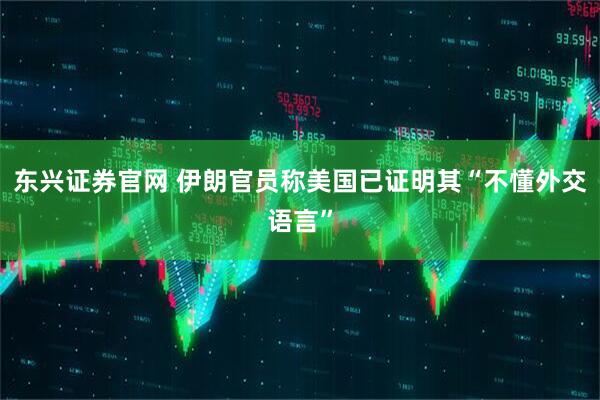 东兴证券官网 伊朗官员称美国已证明其“不懂外交语言”